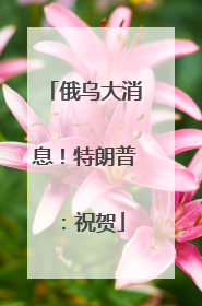 俄乌大消息！特朗普：祝贺