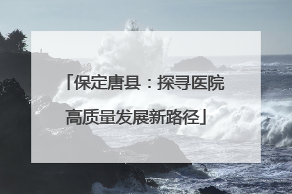 保定唐县：探寻医院高质量发展新路径