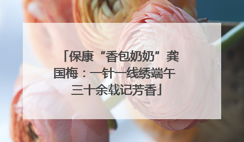 保康“香包奶奶”龚国梅：一针一线绣端午 三十余载记芳香