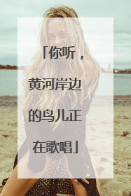 你听，黄河岸边的鸟儿正在歌唱
