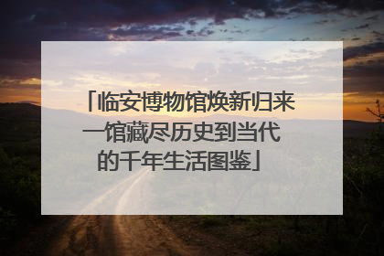 临安博物馆焕新归来 一馆藏尽历史到当代的千年生活图鉴