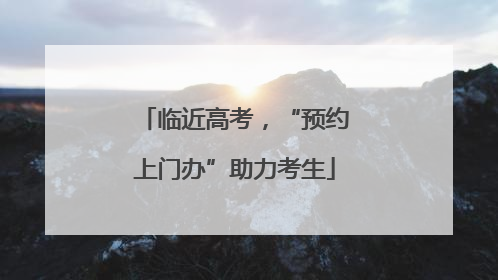 临近高考，“预约上门办”助力考生
