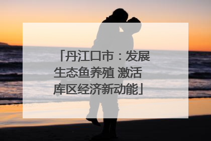 丹江口市：发展生态鱼养殖 激活库区经济新动能