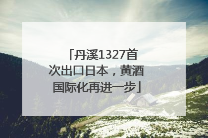 丹溪1327首次出口日本，黄酒国际化再进一步