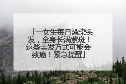 一女生每月漂染头发，全身长满紫斑！这些美发方式可能会致癌！紧急提醒