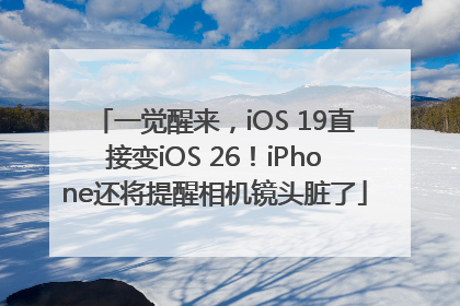 一觉醒来，iOS 19直接变iOS 26！iPhone还将提醒相机镜头脏了
