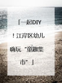 一起DIY！江岸区幼儿嗨玩“童趣集市”