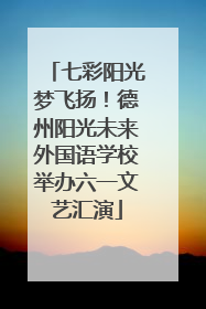七彩阳光梦飞扬！德州阳光未来外国语学校举办六一文艺汇演