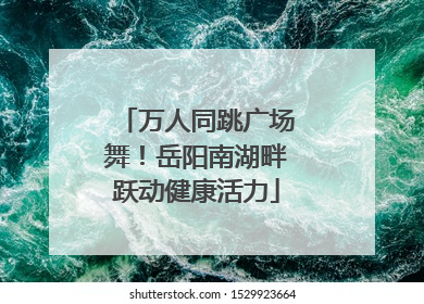 万人同跳广场舞！岳阳南湖畔跃动健康活力