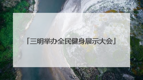 三明举办全民健身展示大会