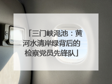 三门峡渑池：黄河水清岸绿背后的检察党员先锋队