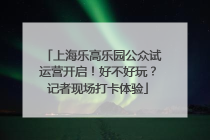 上海乐高乐园公众试运营开启！好不好玩？记者现场打卡体验