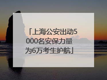 上海公安出动5000名安保力量为6万考生护航