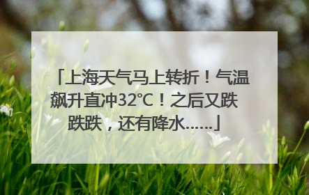 上海天气马上转折！气温飙升直冲32℃！之后又跌跌跌，还有降水……
