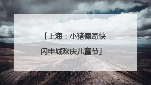 上海：小猪佩奇快闪申城欢庆儿童节