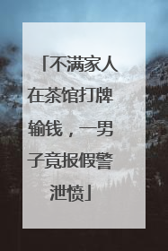 不满家人在茶馆打牌输钱，一男子竟报假警泄愤
