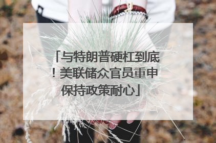 与特朗普硬杠到底！美联储众官员重申保持政策耐心