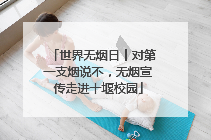 世界无烟日丨对第一支烟说不，无烟宣传走进十堰校园