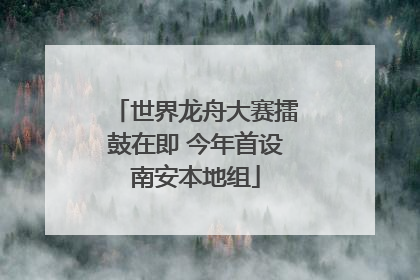 世界龙舟大赛擂鼓在即 今年首设南安本地组