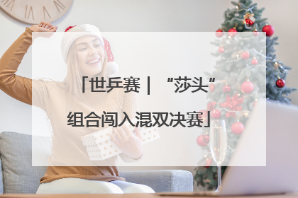 世乒赛｜“莎头”组合闯入混双决赛