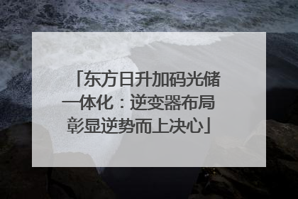 东方日升加码光储一体化：逆变器布局彰显逆势而上决心