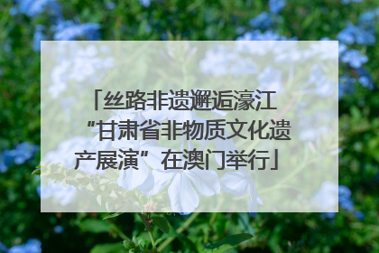 丝路非遗邂逅濠江 “甘肃省非物质文化遗产展演”在澳门举行