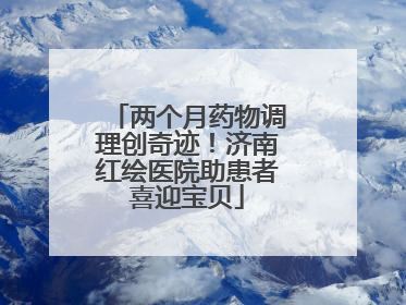 两个月药物调理创奇迹！济南红绘医院助患者喜迎宝贝