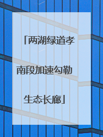 两湖绿道孝南段加速勾勒生态长廊
