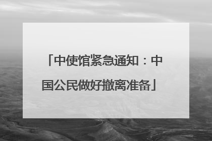 中使馆紧急通知：中国公民做好撤离准备