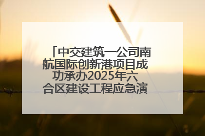 中交建筑一公司南航国际创新港项目成功承办2025年六合区建设工程应急演练现场观摩活动