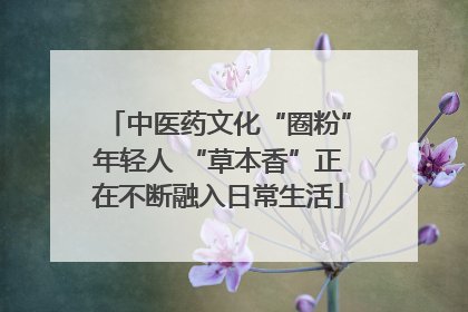 中医药文化“圈粉”年轻人 “草本香”正在不断融入日常生活