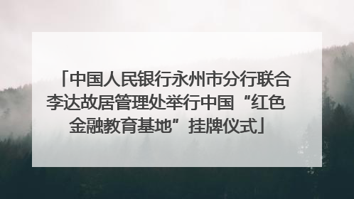 中国人民银行永州市分行联合李达故居管理处举行中国“红色金融教育基地”挂牌仪式