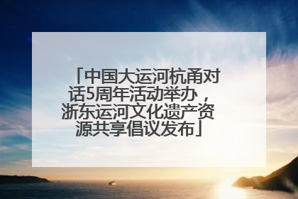 中国大运河杭甬对话5周年活动举办，浙东运河文化遗产资源共享倡议发布
