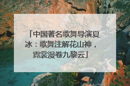 中国著名歌舞导演夏冰：歌舞注解花山神，霓裳漫卷九黎云