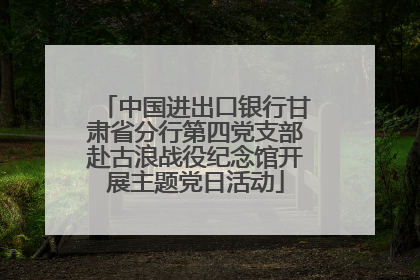 中国进出口银行甘肃省分行第四党支部赴古浪战役纪念馆开展主题党日活动
