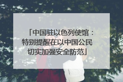 中国驻以色列使馆：特别提醒在以中国公民切实加强安全防范