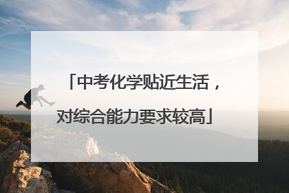 中考化学贴近生活，对综合能力要求较高