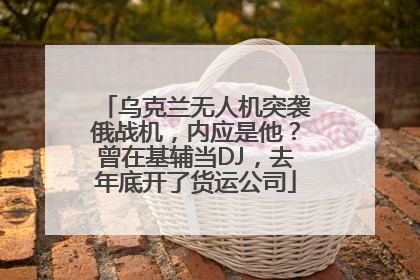 乌克兰无人机突袭俄战机，内应是他？曾在基辅当DJ，去年底开了货运公司