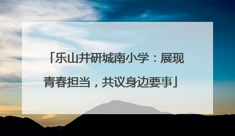 乐山井研城南小学：展现青春担当，共议身边要事
