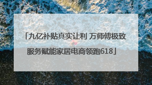 九亿补贴真实让利 万师傅极致服务赋能家居电商领跑618