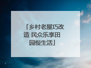 乡村老屋巧改造 民众乐享田园慢生活