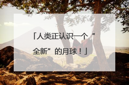 人类正认识一个“全新”的月球！