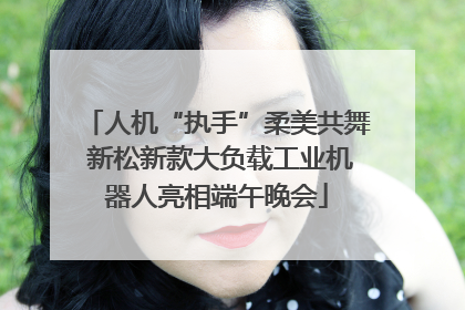 人机“执手”柔美共舞 新松新款大负载工业机器人亮相端午晚会