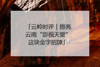 云岭时评｜擦亮云南“影视天堂”这块金字招牌