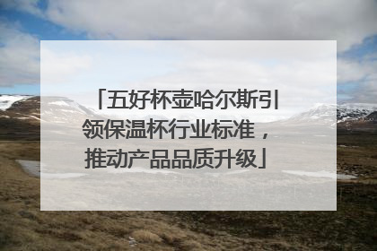 五好杯壶哈尔斯引领保温杯行业标准，推动产品品质升级