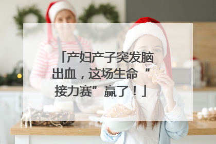产妇产子突发脑出血，这场生命“接力赛”赢了！