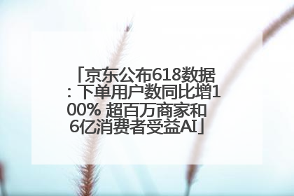京东公布618数据：下单用户数同比增100% 超百万商家和6亿消费者受益AI