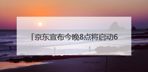 京东宣布今晚8点将启动618“超级补贴日” 每天可获得6180元的补贴