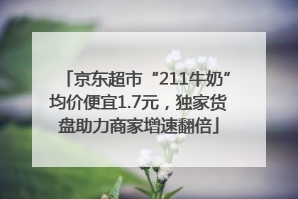 京东超市“211牛奶”均价便宜1.7元，独家货盘助力商家增速翻倍