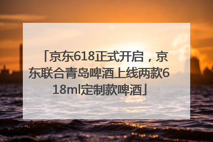 京东618正式开启，京东联合青岛啤酒上线两款618ml定制款啤酒